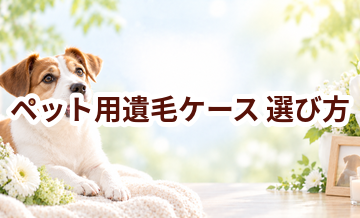 ペット用遺毛ケースの選び方｜自宅供養で後悔しないためのポイント