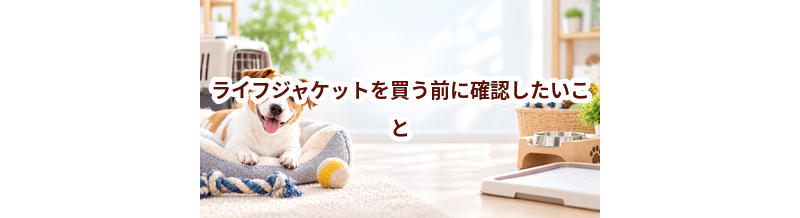ライフジャケットを買う前に確認したいこと｜愛犬と暮らしに合うかチェック