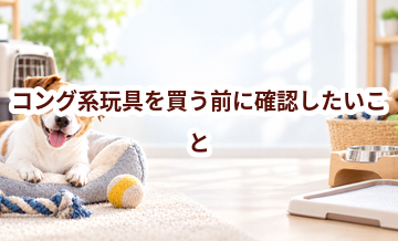 コング系玩具を買う前に確認したいこと｜愛犬と暮らしに合うかチェック